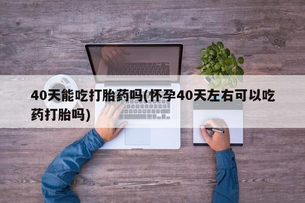 米非司酮片多少钱一盒40天能吃打胎药吗(怀孕40天左右可以吃药打胎吗)