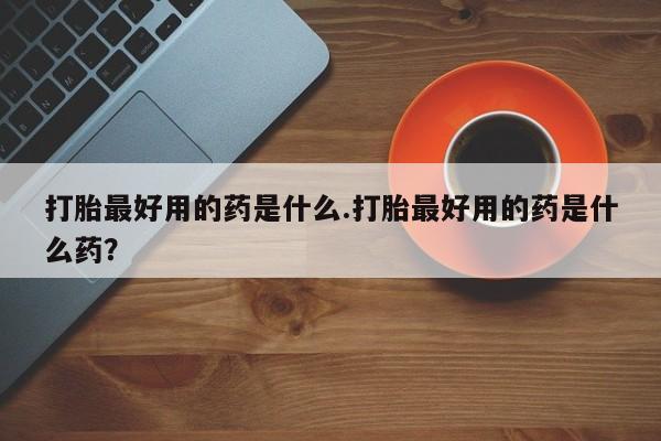 米非司酮片多少钱一盒打胎最好用的药是什么.打胎最好用的药是什么药？