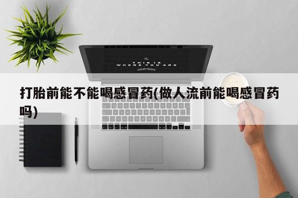 米非司酮片多少钱一盒打胎前能不能喝感冒药(做人流前能喝感冒药吗)