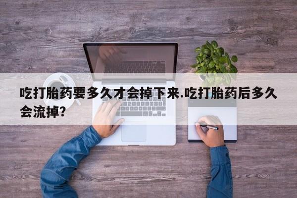 米非司酮片多少钱一盒吃打胎药要多久才会掉下来.吃打胎药后多久会流掉？