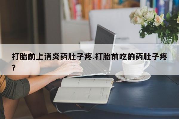 米非司酮片多少钱一盒打胎前上消炎药肚子疼.打胎前吃的药肚子疼？