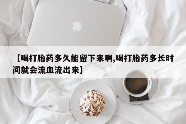 米非司酮片多少钱一盒【喝打胎药多久能留下来啊,喝打胎药多长时间就会流血流出来】
