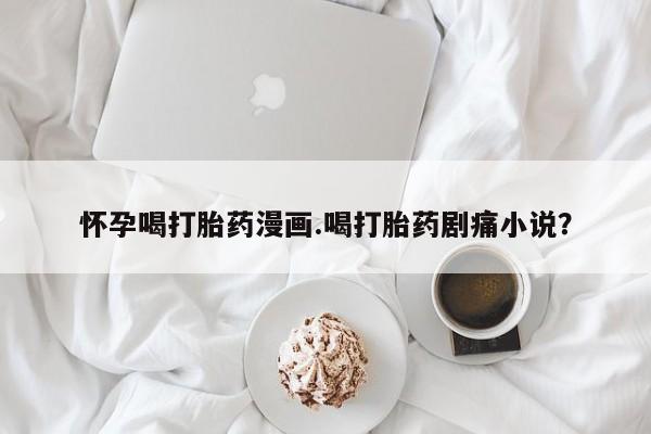 米非司酮片多少钱一盒怀孕喝打胎药漫画.喝打胎药剧痛小说？