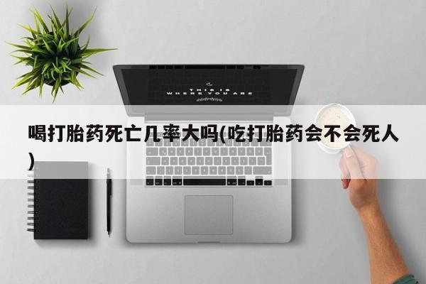 米非司酮片多少钱一盒喝打胎药死亡几率大吗(吃打胎药会不会死人)