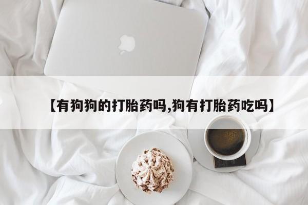 米非司酮片多少钱一盒【有狗狗的打胎药吗,狗有打胎药吃吗】
