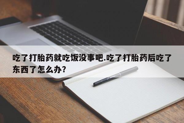 米非司酮片多少钱一盒吃了打胎药就吃饭没事吧.吃了打胎药后吃了东西了怎么办？