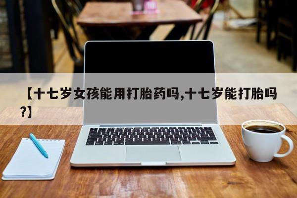 米非司酮片多少钱一盒【十七岁女孩能用打胎药吗,十七岁能打胎吗?】