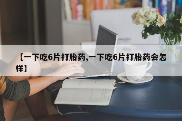 米非司酮片多少钱一盒【一下吃6片打胎药,一下吃6片打胎药会怎样】
