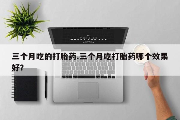 米非司酮片多少钱一盒三个月吃的打胎药.三个月吃打胎药哪个效果好？