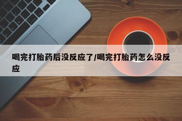 米非司酮片多少钱一盒喝完打胎药后没反应了/喝完打胎药怎么没反应