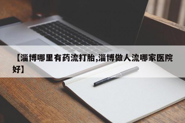 米非司酮片多少钱一盒【淄博哪里有药流打胎,淄博做人流哪家医院好】