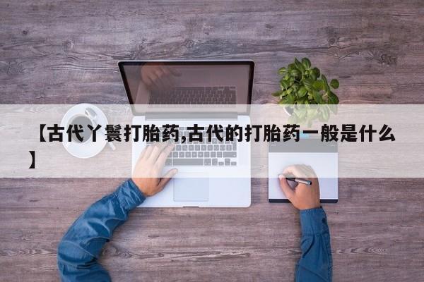 米非司酮片多少钱一盒【古代丫鬟打胎药,古代的打胎药一般是什么】