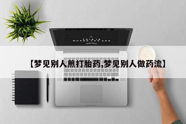米非司酮片多少钱一盒【梦见别人煎打胎药,梦见别人做药流】