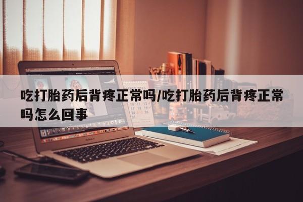 米非司酮片多少钱一盒吃打胎药后背疼正常吗/吃打胎药后背疼正常吗怎么回事