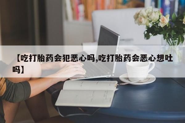 米非司酮片多少钱一盒【吃打胎药会犯恶心吗,吃打胎药会恶心想吐吗】