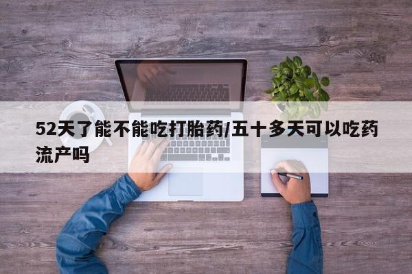 米非司酮片多少钱一盒52天了能不能吃打胎药/五十多天可以吃药流产吗