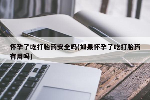 米非司酮片多少钱一盒怀孕了吃打胎药安全吗(如果怀孕了吃打胎药有用吗)