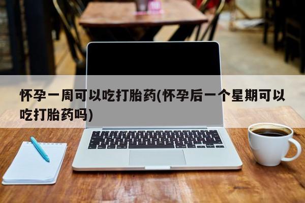 米非司酮片多少钱一盒怀孕一周可以吃打胎药(怀孕后一个星期可以吃打胎药吗)