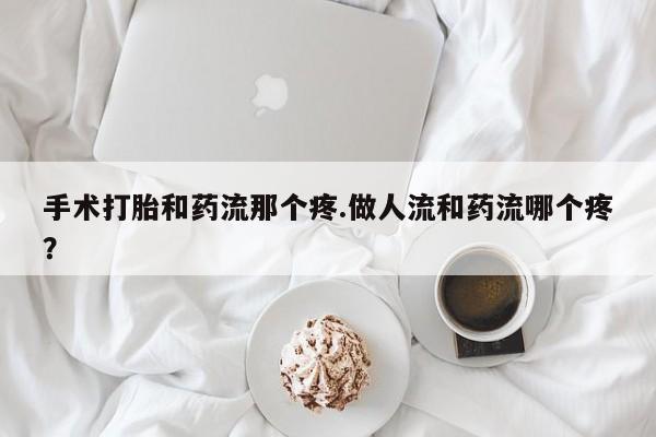 米非司酮片多少钱一盒手术打胎和药流那个疼.做人流和药流哪个疼？