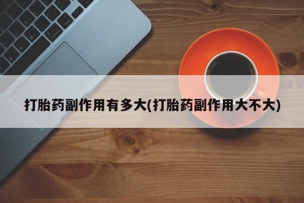 米非司酮片多少钱一盒打胎药副作用有多大(打胎药副作用大不大)