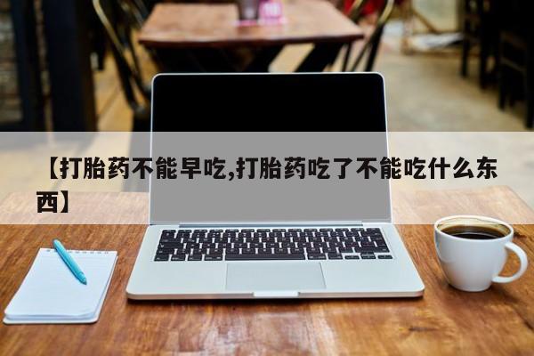 米非司酮片多少钱一盒【打胎药不能早吃,打胎药吃了不能吃什么东西】