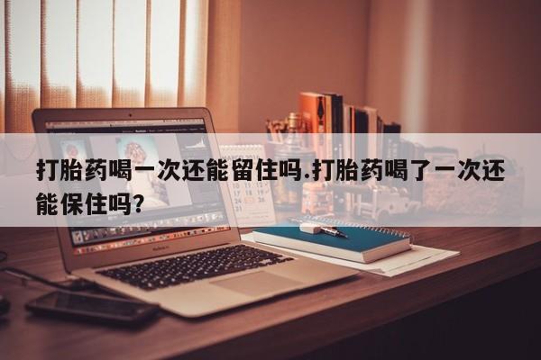 米非司酮片多少钱一盒打胎药喝一次还能留住吗.打胎药喝了一次还能保住吗？