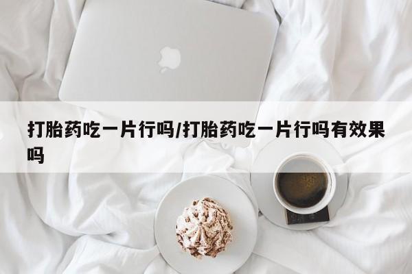 米非司酮片多少钱一盒打胎药吃一片行吗/打胎药吃一片行吗有效果吗
