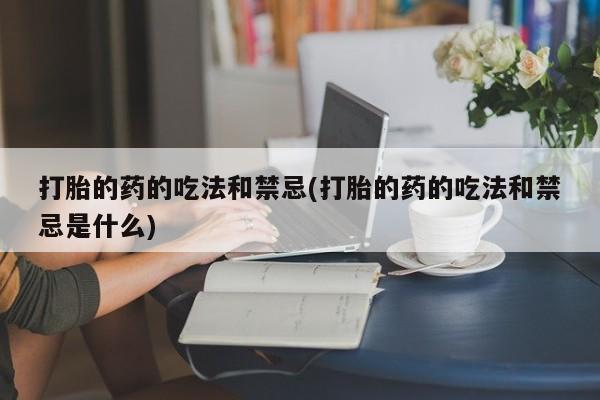 米非司酮片多少钱一盒打胎的药的吃法和禁忌(打胎的药的吃法和禁忌是什么)