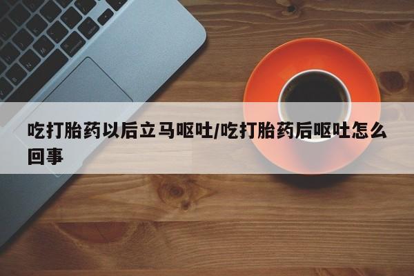 米非司酮片多少钱一盒吃打胎药以后立马呕吐/吃打胎药后呕吐怎么回事