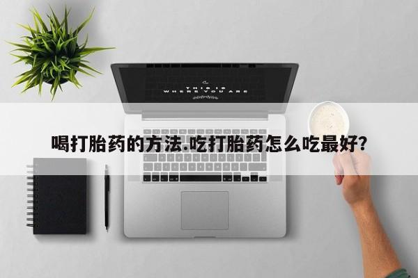 米非司酮片多少钱一盒喝打胎药的方法.吃打胎药怎么吃最好？