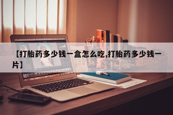 米非司酮片多少钱一盒【打胎药多少钱一盒怎么吃,打胎药多少钱一片】