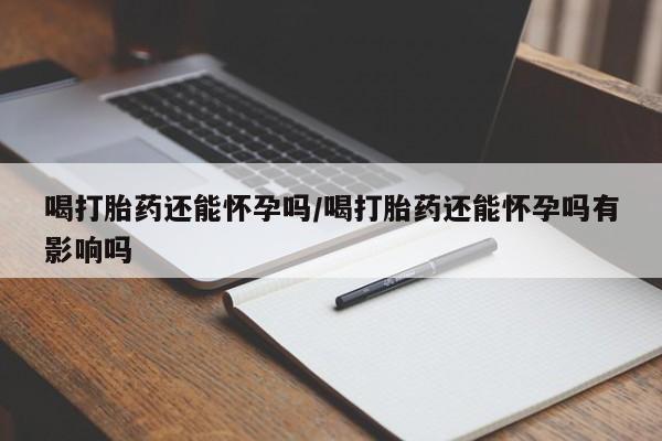 米非司酮片多少钱一盒喝打胎药还能怀孕吗/喝打胎药还能怀孕吗有影响吗