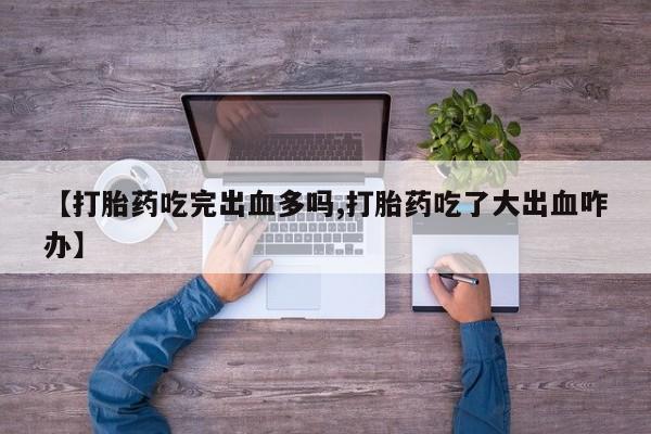 米非司酮片多少钱一盒【打胎药吃完出血多吗,打胎药吃了大出血咋办】