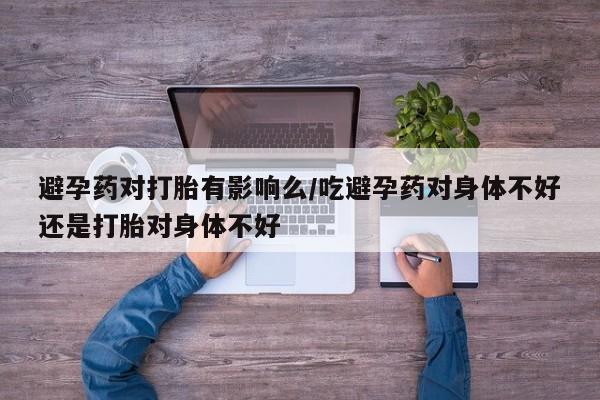 米非司酮片多少钱一盒避孕药对打胎有影响么/吃避孕药对身体不好还是打胎对身体不好
