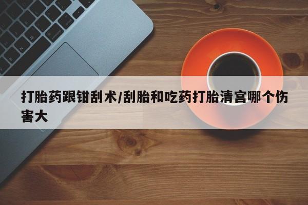 米非司酮片多少钱一盒打胎药跟钳刮术/刮胎和吃药打胎清宫哪个伤害大