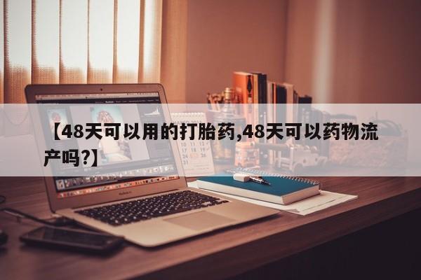 米非司酮片多少钱一盒【48天可以用的打胎药,48天可以药物流产吗?】