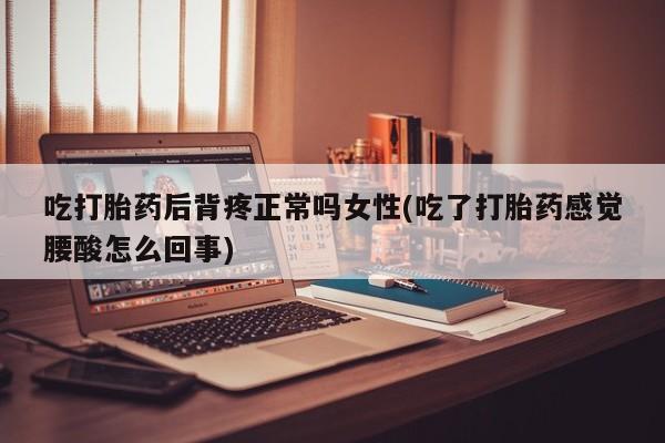 米非司酮片多少钱一盒吃打胎药后背疼正常吗女性(吃了打胎药感觉腰酸怎么回事)