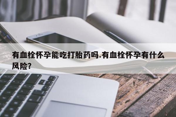 米非司酮片多少钱一盒有血栓怀孕能吃打胎药吗.有血栓怀孕有什么风险？