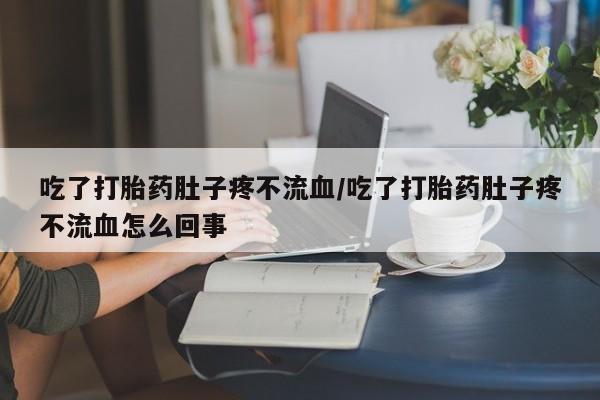 米非司酮片多少钱一盒吃了打胎药肚子疼不流血/吃了打胎药肚子疼不流血怎么回事