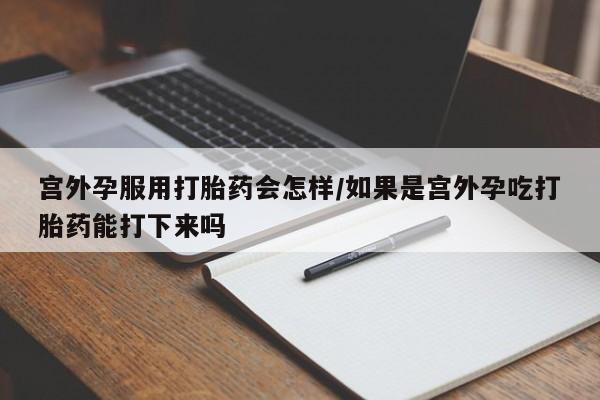 米非司酮片多少钱一盒宫外孕服用打胎药会怎样/如果是宫外孕吃打胎药能打下来吗