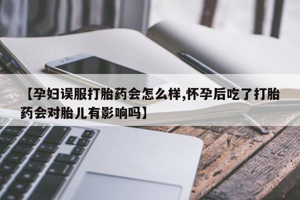 米非司酮片多少钱一盒【孕妇误服打胎药会怎么样,怀孕后吃了打胎药会对胎儿有影响吗】