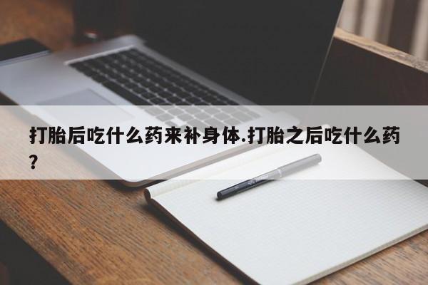 米非司酮片多少钱一盒打胎后吃什么药来补身体.打胎之后吃什么药？