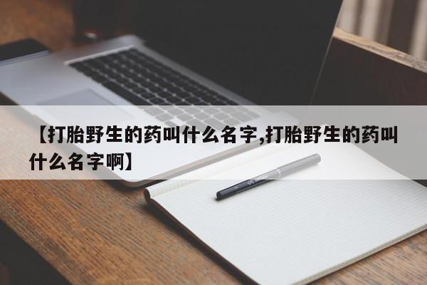 米非司酮片多少钱一盒【打胎野生的药叫什么名字,打胎野生的药叫什么名字啊】