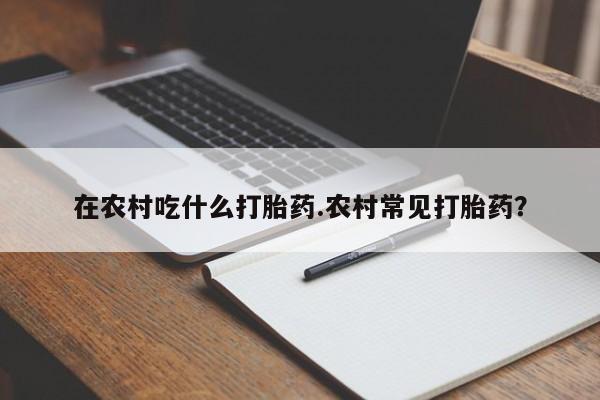 米非司酮片多少钱一盒在农村吃什么打胎药.农村常见打胎药？